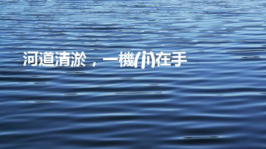 河道清淤，一機(jī)在手，恢復(fù)生機(jī)！